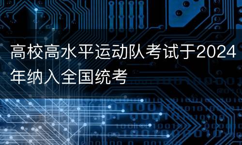 高校高水平运动队考试于2024年纳入全国统考