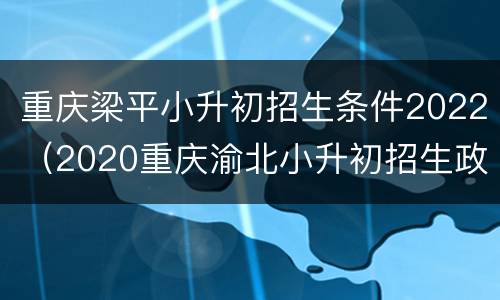 重庆梁平小升初招生条件2022（2020重庆渝北小升初招生政策）