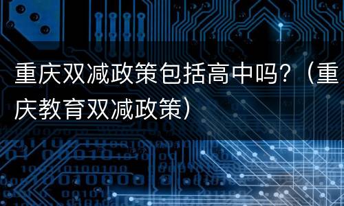 重庆双减政策包括高中吗?（重庆教育双减政策）