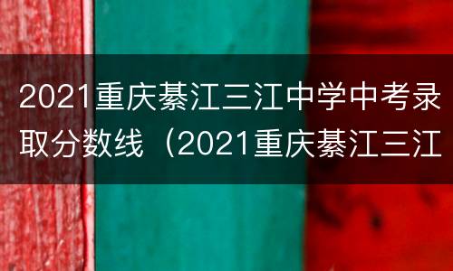 2021重庆綦江三江中学中考录取分数线（2021重庆綦江三江中学中考录取分数线是多少分）
