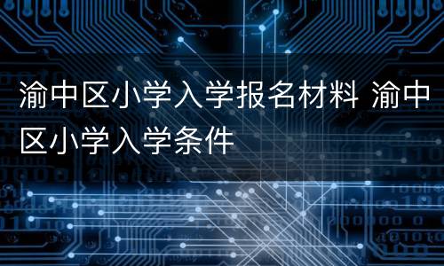 渝中区小学入学报名材料 渝中区小学入学条件