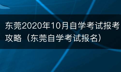东莞2020年10月自学考试报考攻略（东莞自学考试报名）