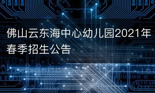 佛山云东海中心幼儿园2021年春季招生公告