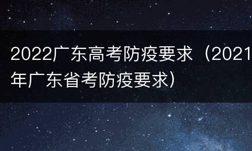 2022广东高考防疫要求（2021年广东省考防疫要求）