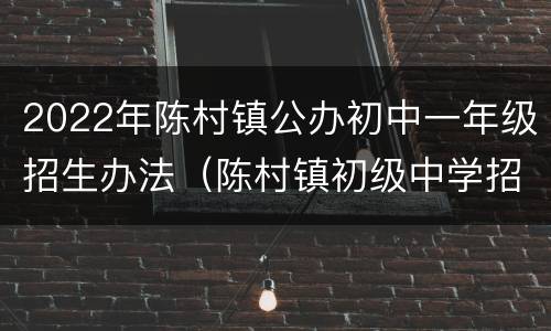 2022年陈村镇公办初中一年级招生办法（陈村镇初级中学招生要求）