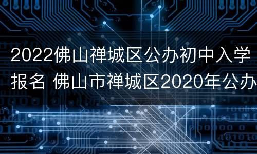 2022佛山禅城区公办初中入学报名 佛山市禅城区2020年公办初中
