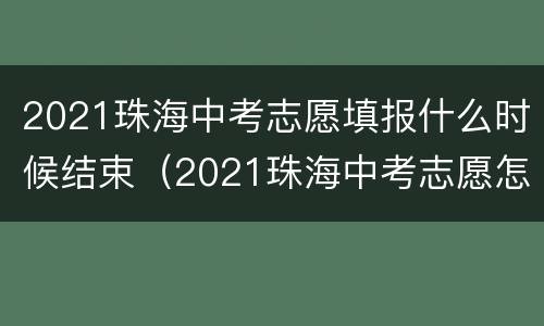 2021珠海中考志愿填报什么时候结束（2021珠海中考志愿怎么填报）