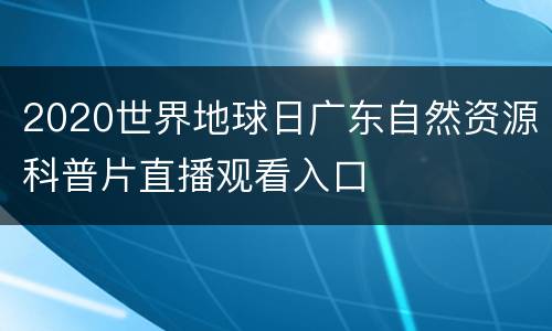 2020世界地球日广东自然资源科普片直播观看入口