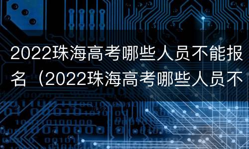 2022珠海高考哪些人员不能报名（2022珠海高考哪些人员不能报名了）