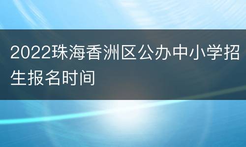 2022珠海香洲区公办中小学招生报名时间