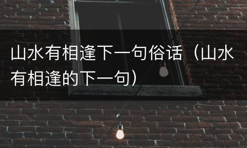 山水有相逢下一句俗话（山水有相逢的下一句）
