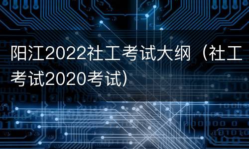 阳江2022社工考试大纲（社工考试2020考试）