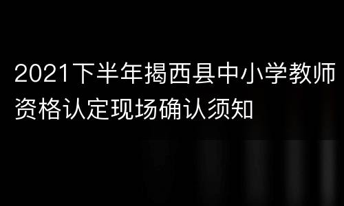 2021下半年揭西县中小学教师资格认定现场确认须知