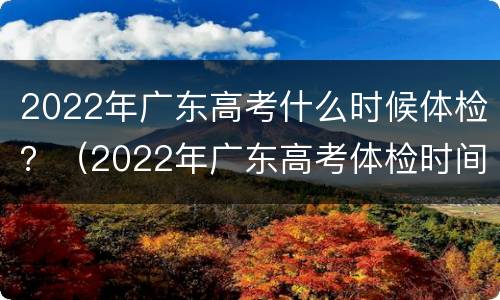 2022年广东高考什么时候体检？（2022年广东高考体检时间）