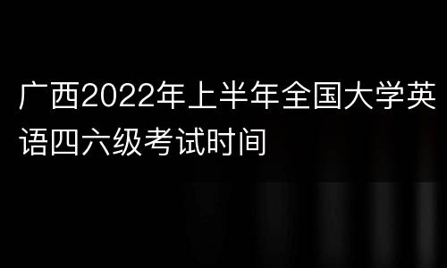 广西2022年上半年全国大学英语四六级考试时间