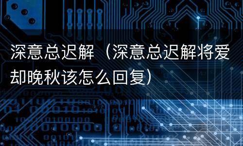 深意总迟解（深意总迟解将爱却晚秋该怎么回复）