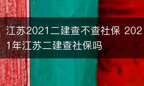 江苏2021二建查不查社保 2021年江苏二建查社保吗