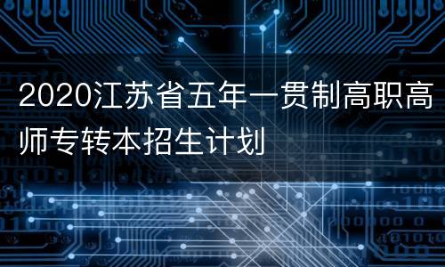 2020江苏省五年一贯制高职高师专转本招生计划