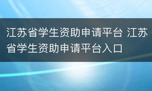 江苏省学生资助申请平台 江苏省学生资助申请平台入口