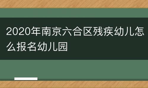 2020年南京六合区残疾幼儿怎么报名幼儿园