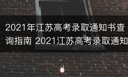 2021年江苏高考录取通知书查询指南 2021江苏高考录取通知书怎么查询