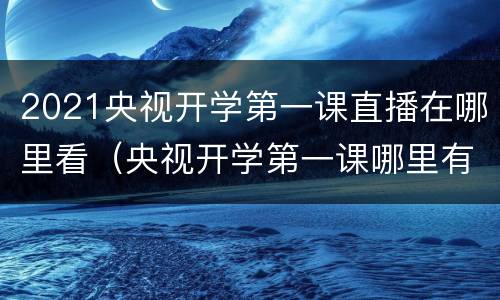 2021央视开学第一课直播在哪里看（央视开学第一课哪里有直播）