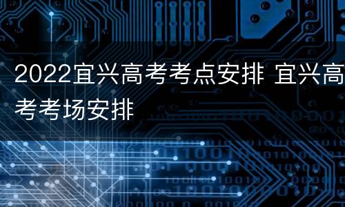 2022宜兴高考考点安排 宜兴高考考场安排