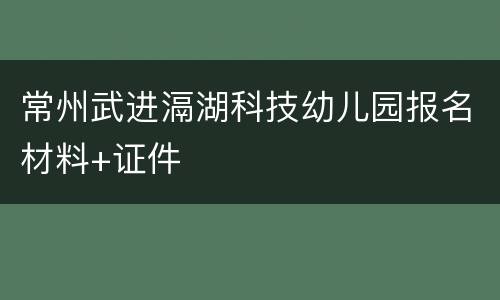 常州武进滆湖科技幼儿园报名材料+证件