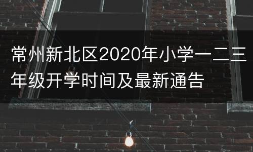 常州新北区2020年小学一二三年级开学时间及最新通告