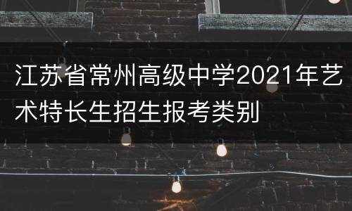 江苏省常州高级中学2021年艺术特长生招生报考类别