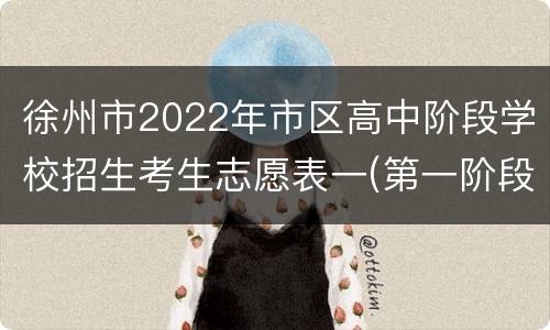 徐州市2022年市区高中阶段学校招生考生志愿表一(第一阶段用表)