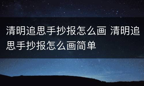 清明追思手抄报怎么画 清明追思手抄报怎么画简单