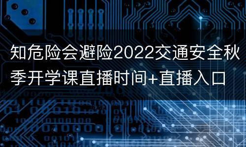 知危险会避险2022交通安全秋季开学课直播时间+直播入口