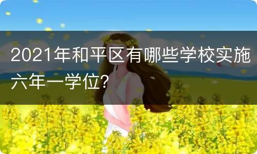2021年和平区有哪些学校实施六年一学位？