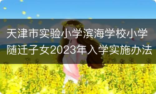 天津市实验小学滨海学校小学随迁子女2023年入学实施办法