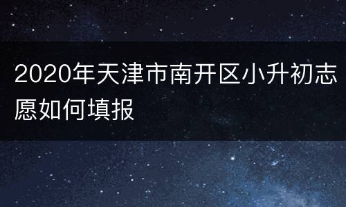 2020年天津市南开区小升初志愿如何填报
