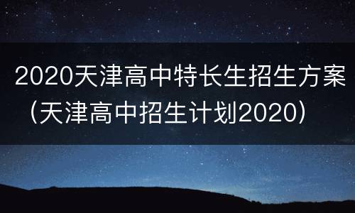 2020天津高中特长生招生方案（天津高中招生计划2020）