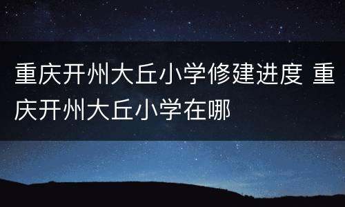 重庆开州大丘小学修建进度 重庆开州大丘小学在哪