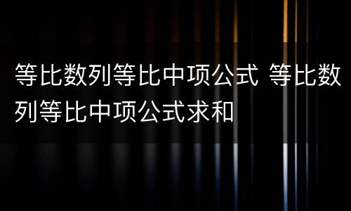 等比数列等比中项公式 等比数列等比中项公式求和