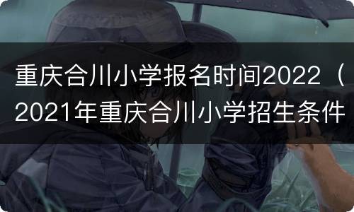 重庆合川小学报名时间2022（2021年重庆合川小学招生条件）