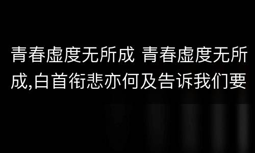 青春虚度无所成 青春虚度无所成,白首衔悲亦何及告诉我们要