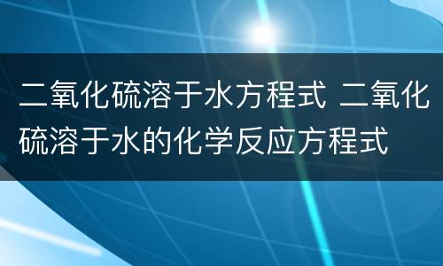 二氧化硫溶于水方程式 二氧化硫溶于水的化学反应方程式