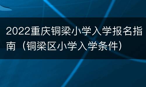 2022重庆铜梁小学入学报名指南（铜梁区小学入学条件）