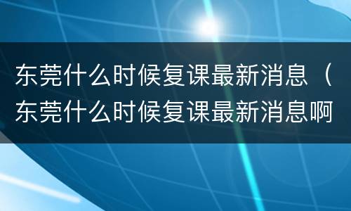 东莞什么时候复课最新消息（东莞什么时候复课最新消息啊）