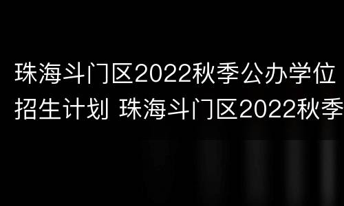 珠海斗门区2022秋季公办学位招生计划 珠海斗门区2022秋季公办学位招生计划
