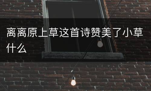 离离原上草这首诗赞美了小草什么