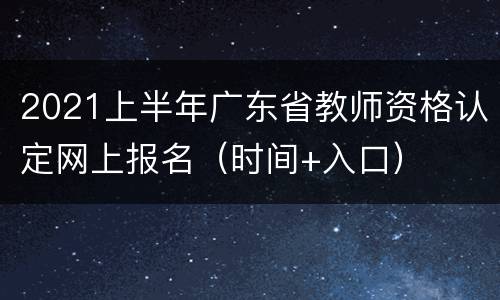 2021上半年广东省教师资格认定网上报名（时间+入口）