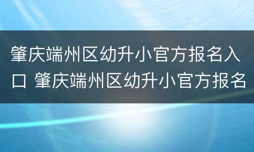 肇庆端州区幼升小官方报名入口 肇庆端州区幼升小官方报名入口网址
