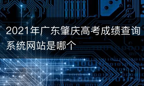 2021年广东肇庆高考成绩查询系统网站是哪个