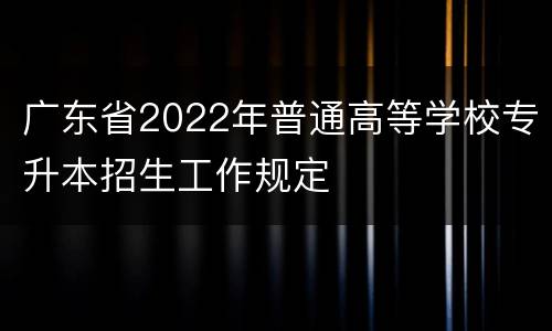 广东省2022年普通高等学校专升本招生工作规定　